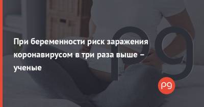 При беременности риск заражения коронавирусом в три раза выше – ученые - thepage.ua - Россия - Украина - Кемерово - Чита