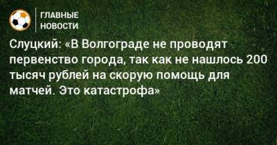 Леонид Слуцкий - Слуцкий: «В Волгограде не проводят первенство города, так как не нашлось 200 тысяч рублей на скорую помощь для матчей. Это катастрофа» - bombardir.ru - Волгоград