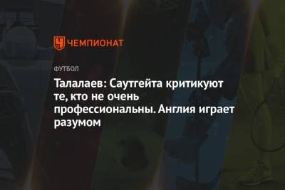Андрей Талалаев - Талалаев: Саутгейта критикуют те, кто не очень профессиональны. Англия играет разумом - championat.com - Англия - Италия