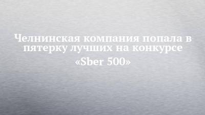 Герман Греф - Челнинская компания попала в пятерку лучших на конкурсе «Sber 500» - chelny-izvest.ru - Москва - Россия - Набережные Челны