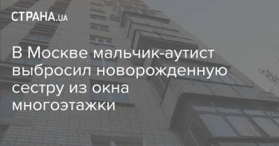 В Москве мальчик-аутист выбросил новорожденную сестру из окна многоэтажки - strana.ua - Москва - Украина