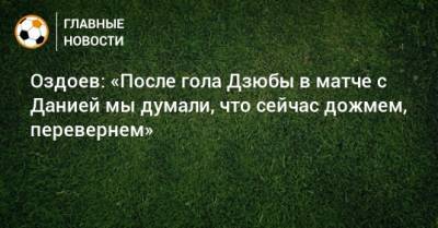 Артем Дзюбы - Роман Зобнин - Магомед Оздоев - Оздоев: «После гола Дзюбы в матче с Данией мы думали, что сейчас дожмем, перевернем» - bombardir.ru - Россия - Дания