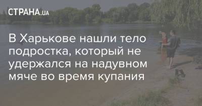 В Харькове нашли тело подростка, который не удержался на надувном мяче во время купания - strana.ua - Украина - Харьковская обл. - Харьков