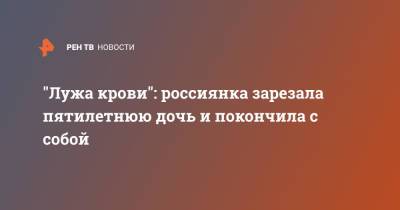 "Лужа крови": россиянка зарезала пятилетнюю дочь и покончила с собой - ren.tv - Краснодар