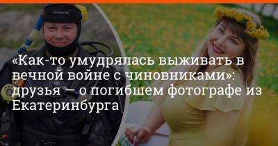 «Как-то умудрялась выживать в вечной войне с чиновниками»: друзья — о погибшем фотографе из Екатеринбурга - e1.ru - Екатеринбург