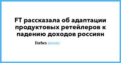 FT рассказала об адаптации продуктовых ретейлеров к падению доходов россиян - forbes.ru - Россия