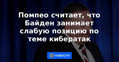 Помпео считает, что Байден занимает слабую позицию по теме кибератак - news.mail.ru - США - Женева