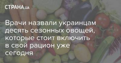 Врачи назвали украинцам десять сезонных овощей, которые стоит включить в свой рацион уже сегодня - strana.ua - Украина