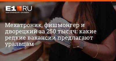 Андрей Попов - Артем Устюжанин - Мехатроник, фишмонгер и дворецкий за 250 тысяч: какие редкие вакансии предлагают уральцам - e1.ru - Екатеринбург