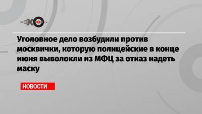 Уголовное дело возбудили против москвички, которую полицейские в конце июня выволокли из МФЦ за отказ надеть маску - echo.msk.ru