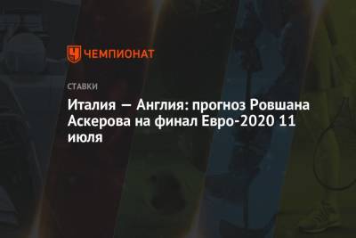 Ровшан Аскеров - Италия — Англия: прогноз Ровшана Аскерова на финал Евро-2020 11 июля - championat.com - Англия - Италия - ГДР - Югославия