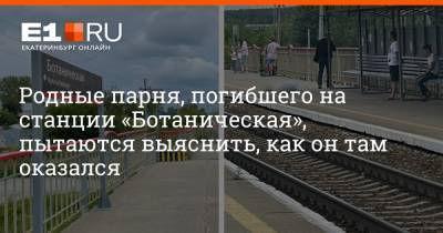 Родные парня, погибшего на станции «Ботаническая», пытаются выяснить, как он там оказался - e1.ru - Екатеринбург