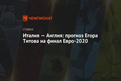 Егор Титов - Италия — Англия: прогноз Егора Титова на финал Евро-2020 - championat.com - Россия - Англия - Италия