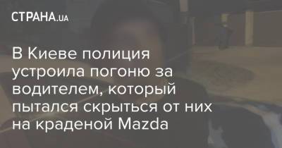 В Киеве полиция устроила погоню за водителем, который пытался скрыться от них на краденой Mazda - strana.ua - Украина - Киев - Харьковская обл.
