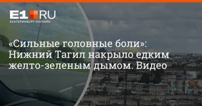 «Сильные головные боли»: Нижний Тагил накрыло едким желто-зеленым дымом. Видео - e1.ru - Екатеринбург