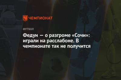 Андрей Панков - Зелимхан Бакаев - Леонид Федун - Алексей Амелин - Федун — о разгроме «Сочи»: играли на расслабоне. В чемпионате так не получится - championat.com - Москва - Сочи