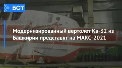 Модернизированный вертолет Ка-32 из Башкирии представят на МАКС-2021 - bash.news - Башкирия