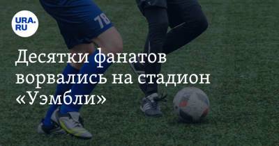 Десятки фанатов ворвались на стадион «Уэмбли» - ura.news
