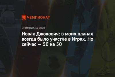 Новак Джокович: в моих планах всегда было участие в Играх. Но сейчас — 50 на 50 - championat.com - Токио