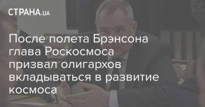 Дмитрий Рогозин - После полета Брэнсона глава Роскосмоса призвал олигархов вкладываться в развитие космоса - strana.ua - Украина