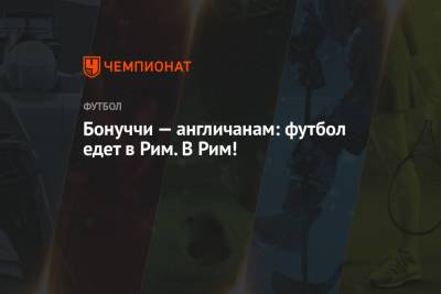 Леонардо Бонуччи - Бонуччи — англичанам: футбол едет в Рим. В Рим! - championat.com - Англия - Италия - Лондон - Рим