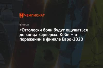 Гарри Кейн - «Отголоски боли будут ощущаться до конца карьеры». Кейн — о поражении в финале Евро-2020 - championat.com - Россия - Англия - Италия