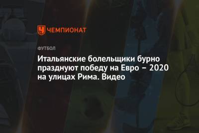 На Евро - Итальянские болельщики бурно празднуют победу на Евро – 2020 на улицах Рима. Видео - championat.com - Англия - Санкт-Петербург - Италия - Лондон