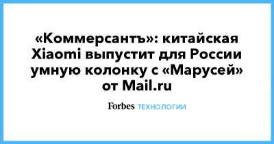 «Коммерсантъ»: китайская Xiaomi выпустит для России умную колонку с «Марусей» от Mail.ru - forbes.ru - Россия