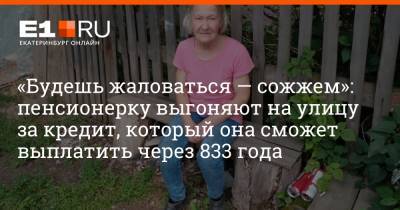 «Будешь жаловаться — сожжем»: пенсионерку выгоняют на улицу за кредит, который она сможет выплатить через 833 года - e1.ru - Екатеринбург