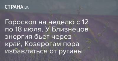 Гороскоп на неделю с 12 по 18 июля. У Близнецов энергия бьет через край, Козерогам пора избавляться от рутины - strana.ua - Украина