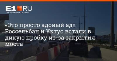 «Это просто адовый ад». Россельбан и Уктус встали в дикую пробку из-за закрытия моста - e1.ru - Екатеринбург