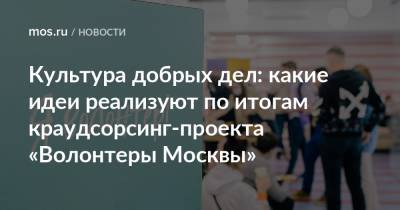 Культура добрых дел: какие идеи реализуют по итогам краудсорсинг-проекта «Волонтеры Москвы» - mos.ru - Москва