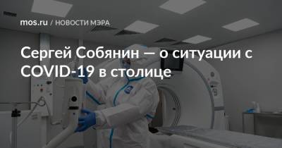Сергей Собянин - Сергей Собянин — о ситуации с COVID-19 в столице - mos.ru - Москва - Россия