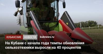 Андрей Коробка - На Кубани с начала года темпы обновления сельхозтехники выросли на 40 процентов - kubnews.ru - Краснодарский край