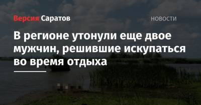 В регионе утонули еще двое мужчин, решившие искупаться во время отдыха - nversia.ru - Саратовская обл. - Саратов