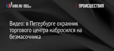 Видео: в Петербурге охранник торгового центра набросился на безмасочника - ivbg.ru - Украина - Санкт-Петербург - Петербург