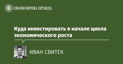 Куда инвестировать в начале цикла экономического роста - epravda.com.ua - Украина