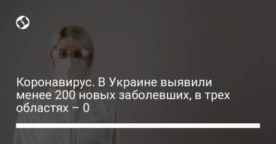 Коронавирус. В Украине выявили менее 200 новых заболевших, в трех областях – 0 - liga.net - Украина - Киев - Ивано-Франковская обл. - Черниговская обл. - Закарпатская обл.