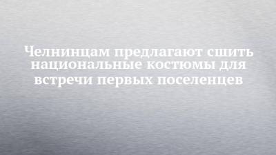 Челнинцам предлагают сшить национальные костюмы для встречи первых поселенцев - chelny-izvest.ru - Набережные Челны