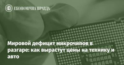 Мировой дефицит микрочипов в разгаре: как вырастут цены на технику и авто - epravda.com.ua - Китай - США - Украина - Торговля