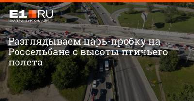 Разглядываем царь-пробку на Россельбане с высоты птичьего полета - e1.ru - Екатеринбург