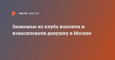 Знакомые из клуба напоили и изнасиловали девушку в Москве - ren.tv - Москва