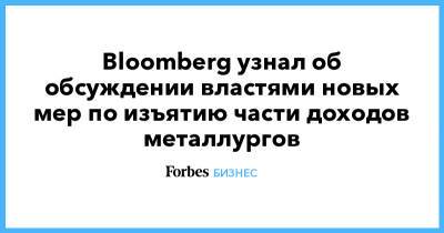 Bloomberg узнал об обсуждении властями новых мер по изъятию части доходов металлургов - forbes.ru