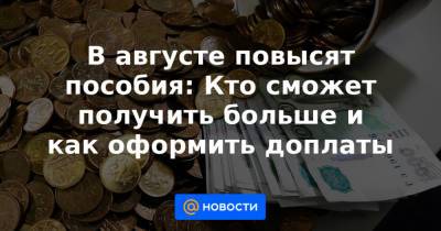 В августе повысят пособия: Кто сможет получить больше и как оформить доплаты - news.mail.ru - Россия