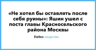 Илья Яшин - «Не хотел бы оставлять после себя руины»: Яшин ушел с поста главы Красносельского района Москвы - forbes.ru - Москва