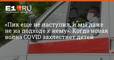 Артем Устюжанин - «Пик еще не наступил, и мы даже не на подходе к нему». Когда новая волна COVID захлестнет детей - e1.ru - Екатеринбург