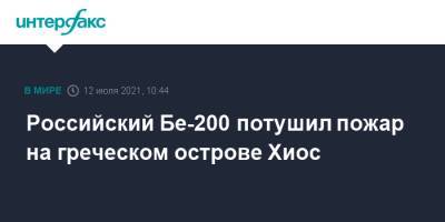 Российский Бе-200 потушил пожар на греческом острове Хиос - interfax.ru - Москва - Греция