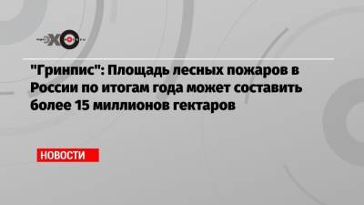 «Гринпис»: Площадь лесных пожаров в России по итогам года может составить более 15 миллионов гектаров - echo.msk.ru - Москва - Россия - респ. Саха - Магаданская обл. - Камчатский край - Чукотка