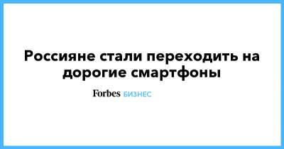 Россияне стали переходить на дорогие смартфоны - forbes.ru - Россия