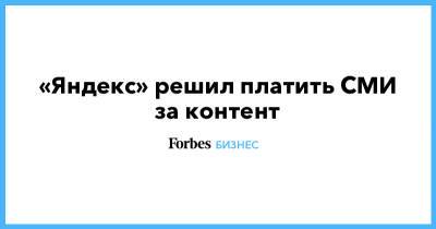 «Яндекс» решил платить СМИ за контент - forbes.ru